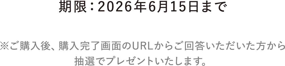 期限：2026年6月15日まで ※ご購入後、 購入完了画面のURLからご回答いただいた方から 抽選でプレゼントいたします。