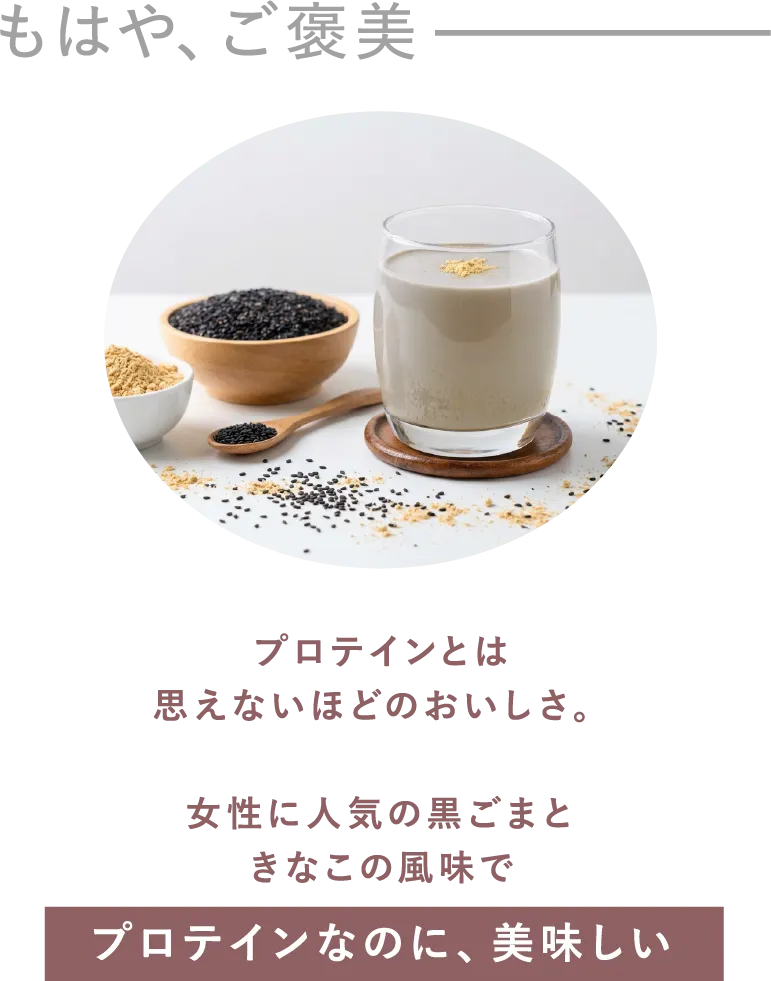 もはや、ご褒美 プロテインとは思えないほどのおいしさ。女性に人気の黒ごまときなこの風味でプロテインなのに、美味しい