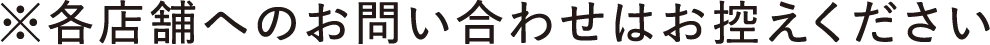 ※各店舗へのお問い合わせはお控えください