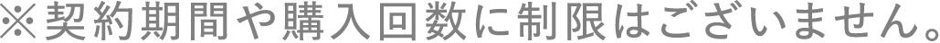 ※契約期間や購入回数に制限はございません。