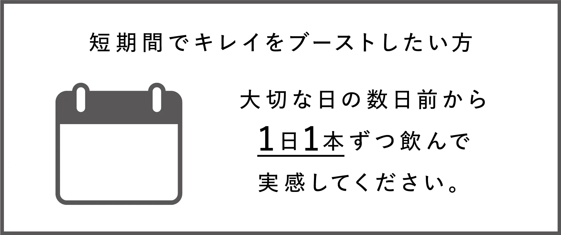 【短期間でキレイをブーストしたい方】大切な日の数日前から1日1本ずつ飲んで実感してください。