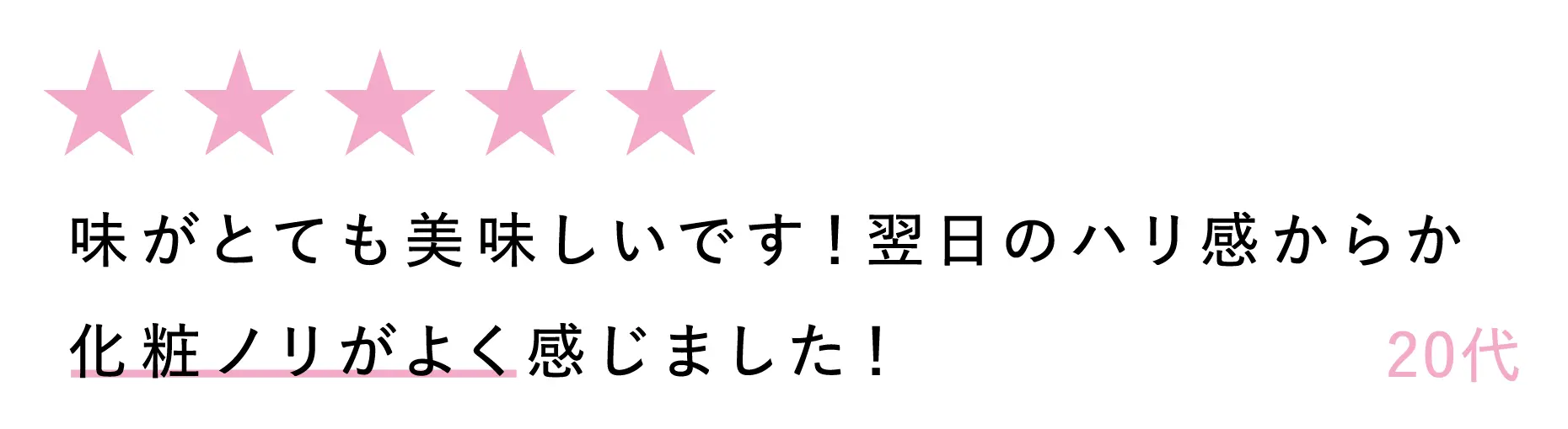20代:味がとても美味しいです!翌日のハリ感からか化粧ノリがよく感じました!