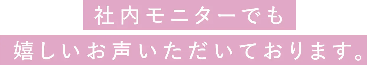 社内モニターでも嬉しいお声いただいております。