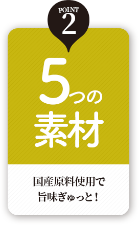 5つの素材　国産原料使用で旨味ぎゅっと！