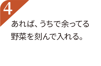 あれば、うちで余ってる野菜を刻んで入れる。