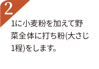 1に小麦粉を加えて野菜全体に打ち粉（大さじ１程）をします。