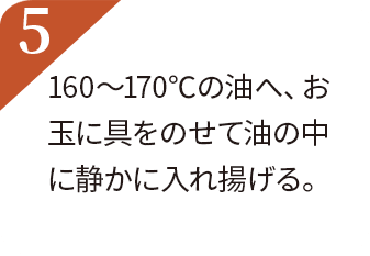 160〜170℃の油へ、おたまに具をのせて油の中に静かに入れ揚げる。