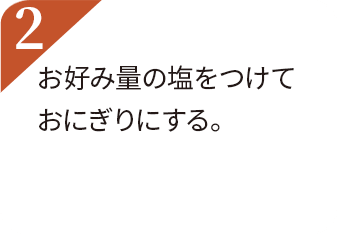 お好みの量の塩をつけておにぎりにする。