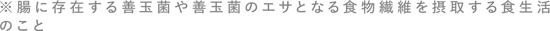 ※腸に存在する善玉菌や善玉菌のエサとなる食物繊維を摂取する食生活のこと