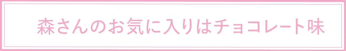 森さんお気に入りはチョコレート味
