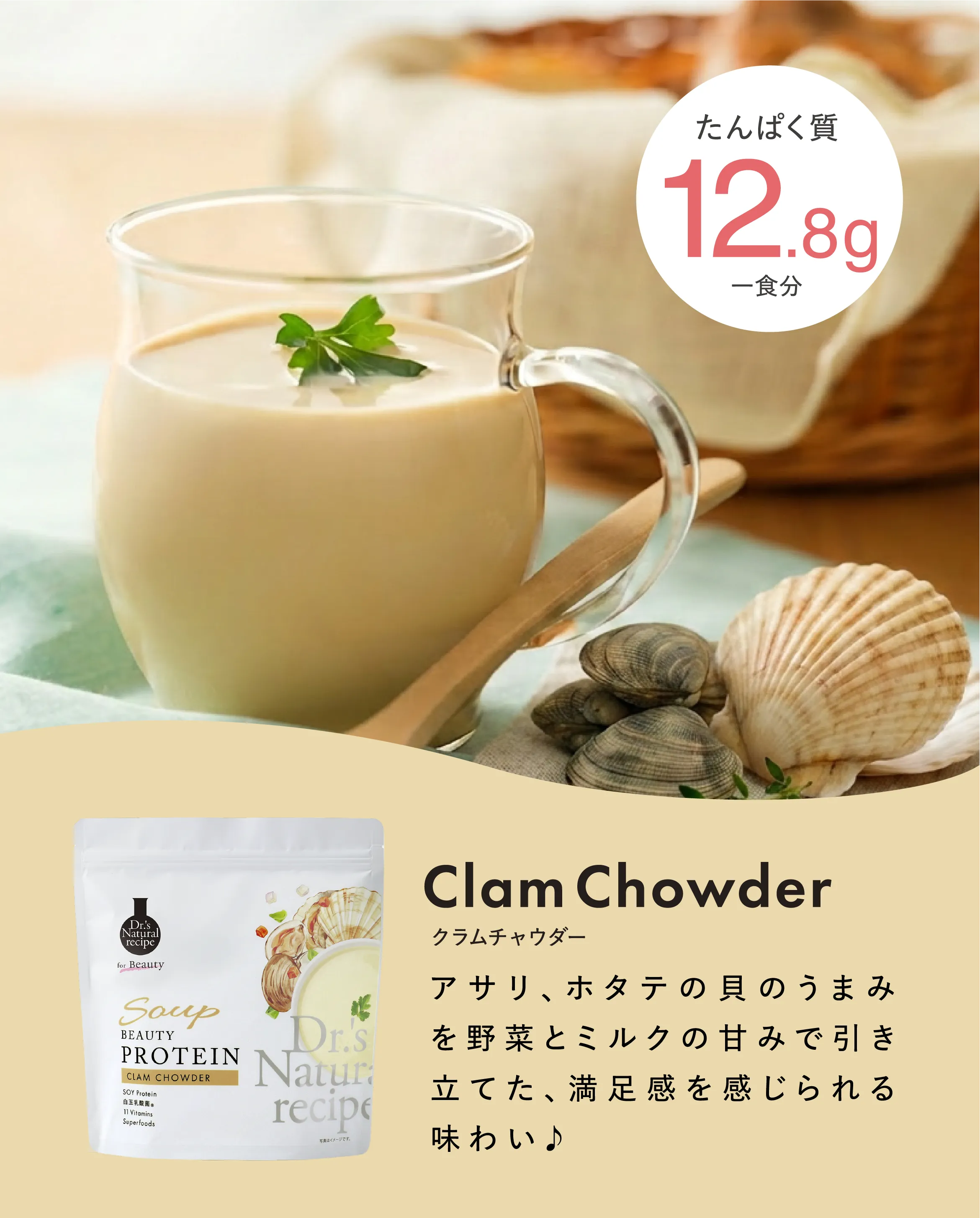 たんぱく質一食分 11.6g ClamChowder クラムチャウダー アサリ、ホタテの貝のうまみを野菜とミルクの甘みで引き立てた、満足感を感じられる味わい♪ 