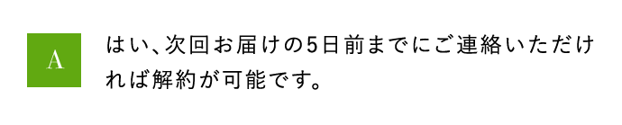 A はい、次回お届けの5日前までにご連絡いただければ解約が可能です。