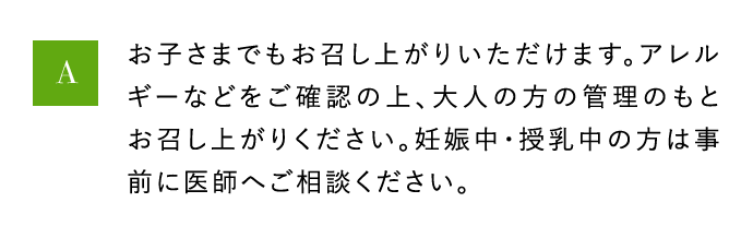 A お子さまでもお召し上がりいただけます。アレルギーなどをご確認の上、大人の方の管理のもとお召し上がりください。妊娠中・授乳中の方は事前に医師へご相談ください。