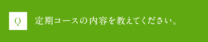 Q 定期コースの内容を教えてください。