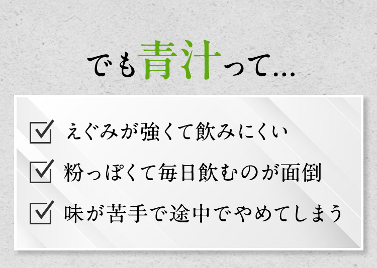 でも青汁って… えぐみが強くて飲みにくい 粉っぽくて毎日飲むのが面倒 味が苦手で途中でやめてしまう