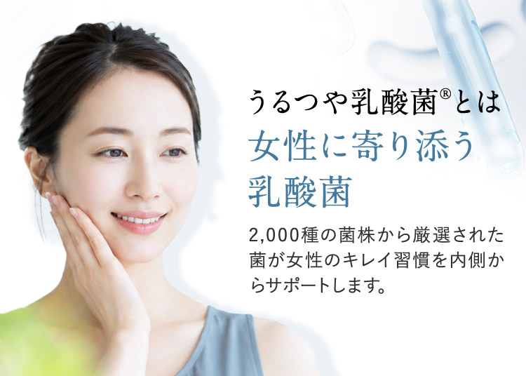 うるつや乳酸菌（R）とは 女性に寄り添う乳酸菌 2,000種の菌株から厳選された菌が女性のキレイ習慣を内側からサポートします。
