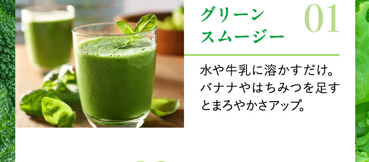 グリーンスムージー 01 水や牛乳に溶かすだけ。バナナやはちみつを足すとまろやかさアップ。