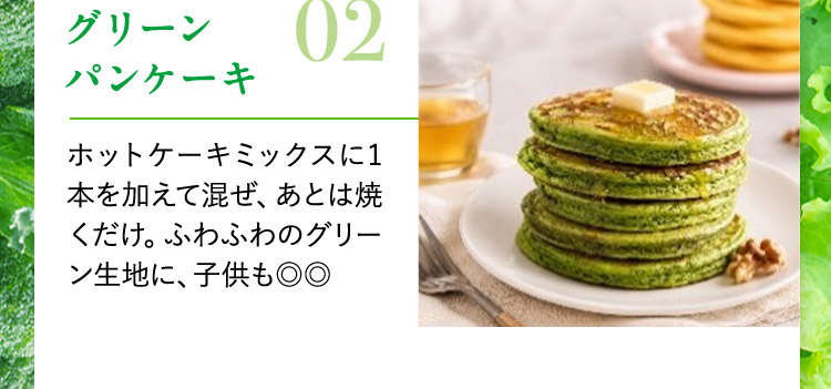 グリーンパンケーキ 02 ホットケーキミックスに1本を加えて混ぜ、あとは焼くだけ。ふわふわのグリーン生地に、子供も◎◎