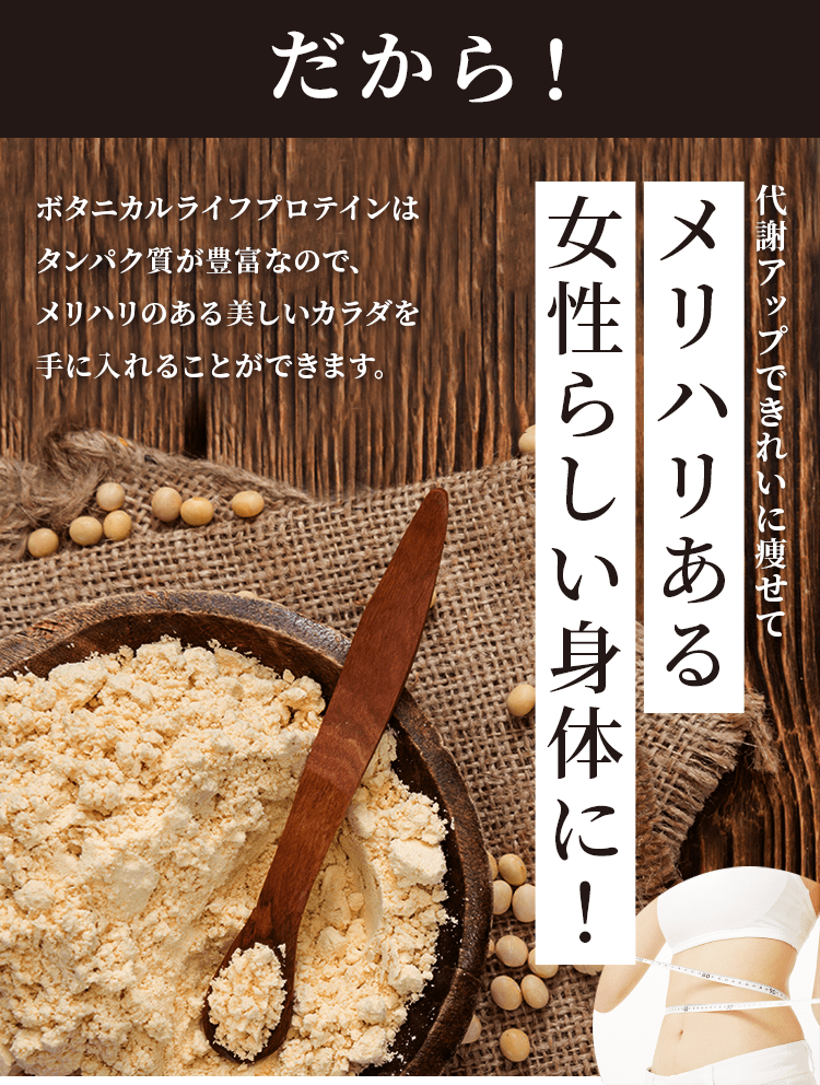 ボタニカルライフプロテインはタンパク質が豊富なので、メリハリのある美しい体を手に入れることができます。