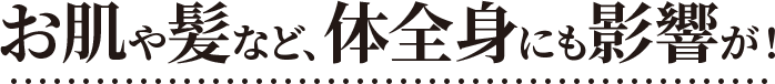 お肌や髪など、体全身にも影響が!