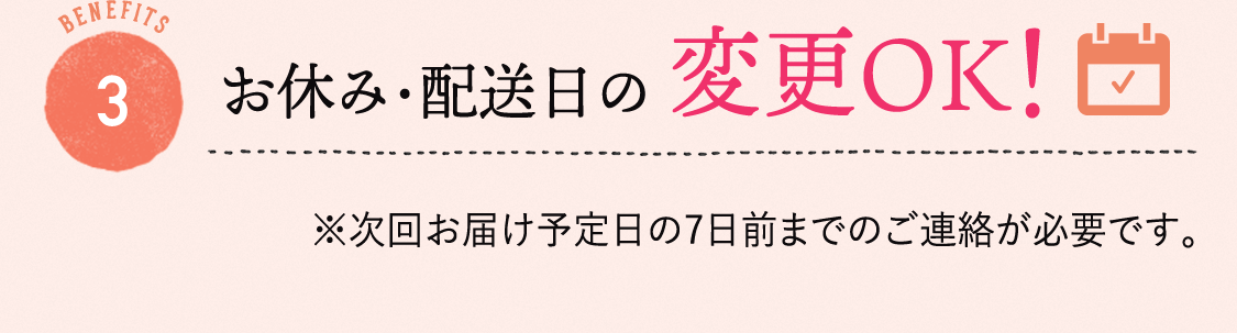 BENEFITS 3 お休み・配送日の変更OK!