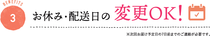 BENEFITS 3 お休み・配送日の変更OK!
