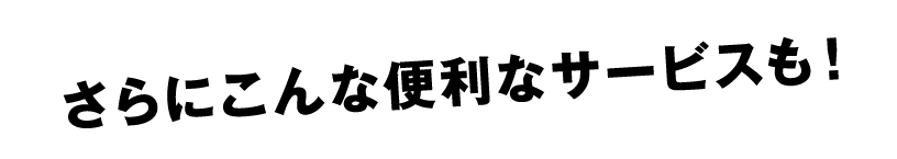 さらにこんな便利なサービスも!